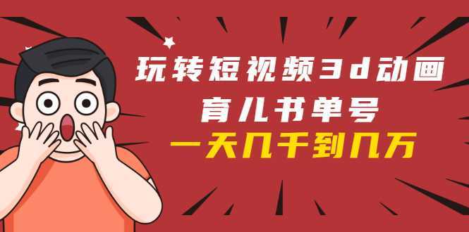 玩转短视频3D动画育儿书单号:实战操作一天几千,好的时候一天几万收益-课程网