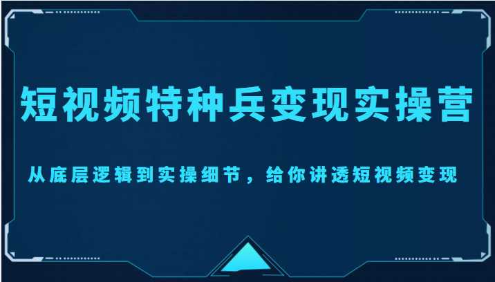 短视频特种兵变现实操营,从底层逻辑到实操细节,给你讲透短视频变现(价值2499元)-课程网