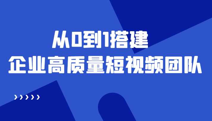 老板必学12节课,教你从0到1搭建企业高质量短视频团队,解决你的搭建难题-课程网