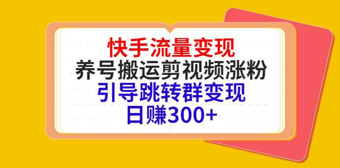 快手流量变现,养号搬运剪视频涨粉,引导跳转群变现日赚300+-课程网